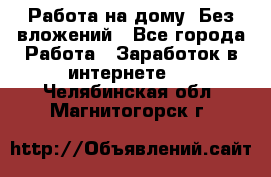 Работа на дому..Без вложений - Все города Работа » Заработок в интернете   . Челябинская обл.,Магнитогорск г.